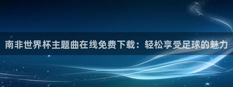 世界杯官网入口:南非世界杯主题曲在线免费下载:轻松享受足球的魅力