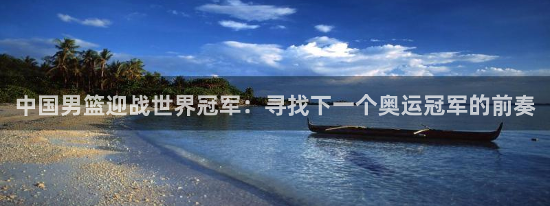 世界杯亚洲区预选赛赛程表:中国男篮迎战世界冠军:寻找下一个奥运冠军的前奏